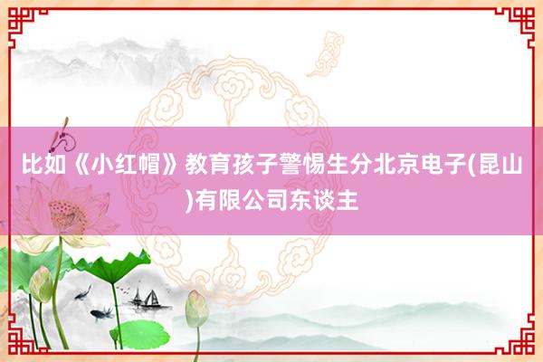 比如《小红帽》教育孩子警惕生分北京电子(昆山)有限公司东谈主