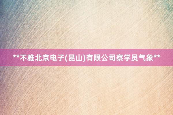 **不雅北京电子(昆山)有限公司察学员气象**