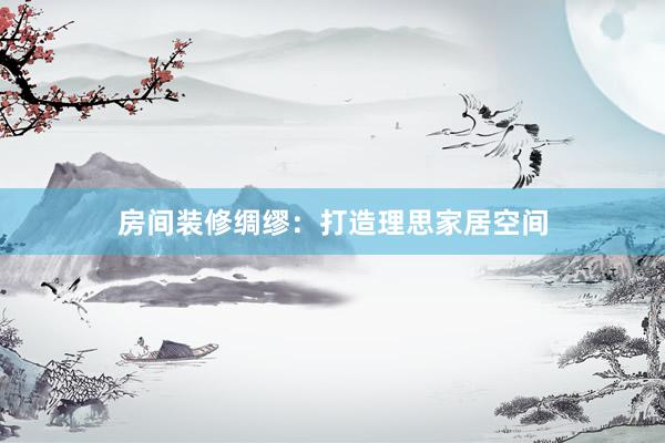 房间装修绸缪：打造理思家居空间